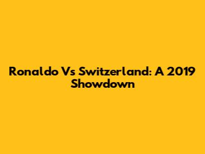 Ronaldo Vs Switzerland: A 2019 Showdown