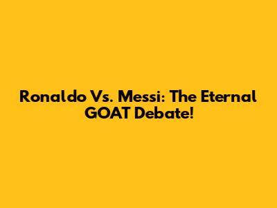 Ronaldo Vs. Messi: The Eternal GOAT Debate!