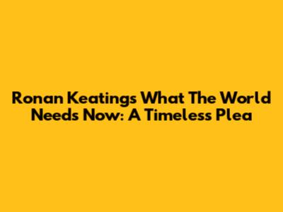 Ronan Keating's "What The World Needs Now": A Timeless Plea