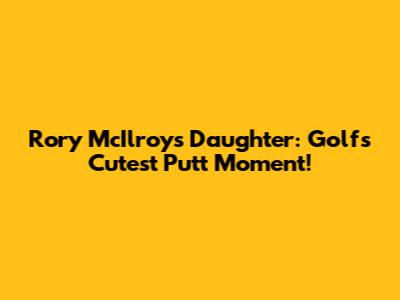 Rory McIlroy's Daughter: Golf's Cutest Putt Moment!