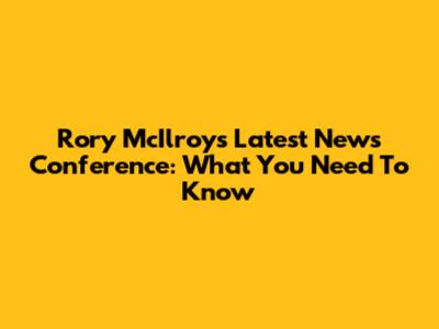 Rory McIlroy's Latest News Conference: What You Need To Know
