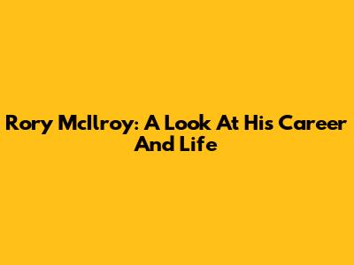 Rory McIlroy: A Look At His Career And Life