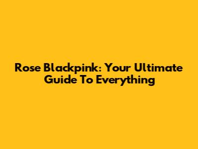 Rose Blackpink: Your Ultimate Guide To Everything
