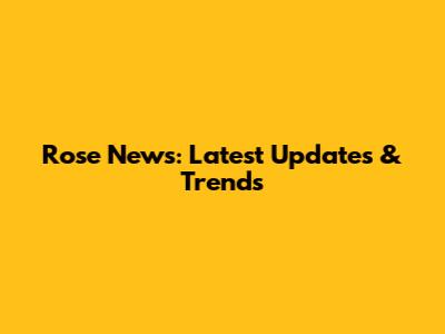 Rose News: Latest Updates & Trends