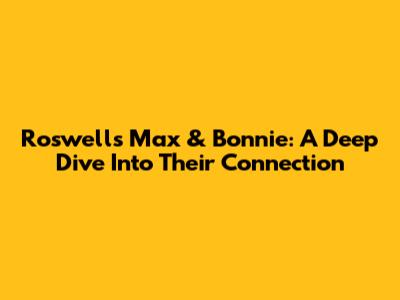 Roswell's Max & Bonnie: A Deep Dive Into Their Connection