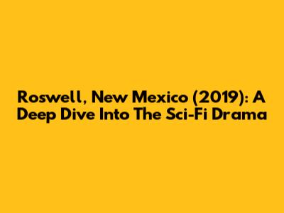 Roswell, New Mexico (2019): A Deep Dive Into The Sci-Fi Drama