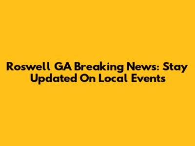 Roswell GA Breaking News: Stay Updated On Local Events