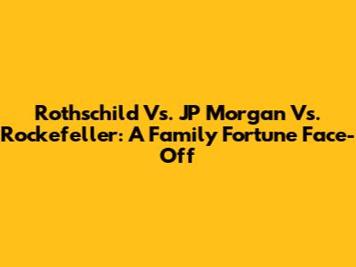 Rothschild Vs. JP Morgan Vs. Rockefeller: A Family Fortune Face-Off