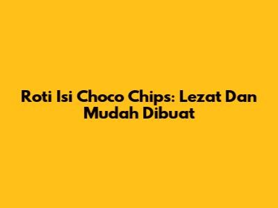 Roti Isi Choco Chips: Lezat Dan Mudah Dibuat