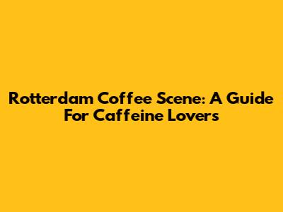 Rotterdam Coffee Scene: A Guide For Caffeine Lovers