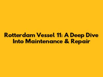 Rotterdam Vessel 11: A Deep Dive Into Maintenance & Repair