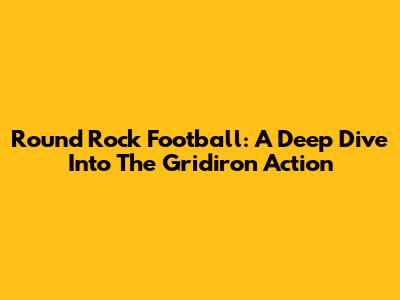 Round Rock Football: A Deep Dive Into The Gridiron Action