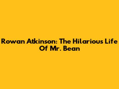 Rowan Atkinson: The Hilarious Life Of Mr. Bean