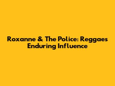 Roxanne & The Police: Reggae's Enduring Influence