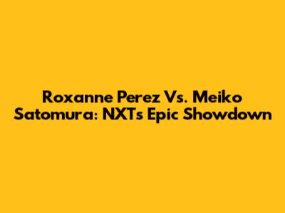 Roxanne Perez Vs. Meiko Satomura: NXT's Epic Showdown
