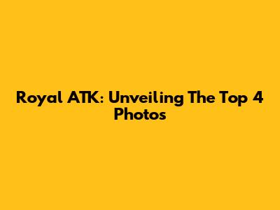 Royal ATK: Unveiling The Top 4 Photos