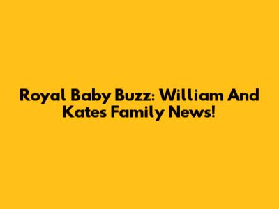 Royal Baby Buzz: William And Kate's Family News!