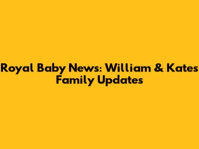 Royal Baby News: William & Kate's Family Updates