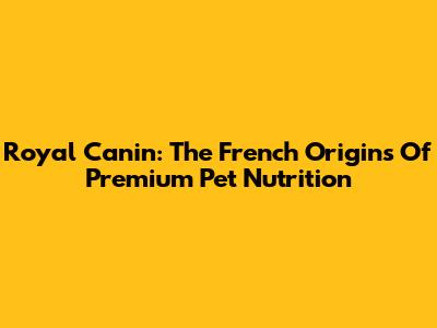 Royal Canin: The French Origins Of Premium Pet Nutrition