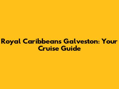 Royal Caribbean's Galveston: Your Cruise Guide