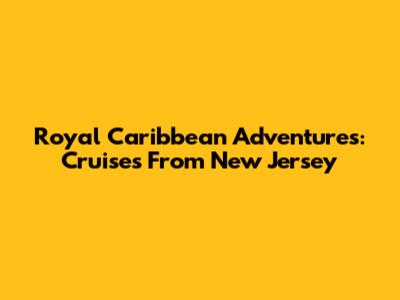 Royal Caribbean Adventures: Cruises From New Jersey