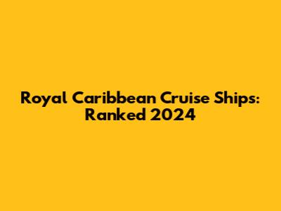 Royal Caribbean Cruise Ships: Ranked 2024