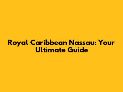Royal Caribbean Nassau: Your Ultimate Guide