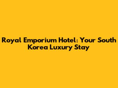 Royal Emporium Hotel: Your South Korea Luxury Stay