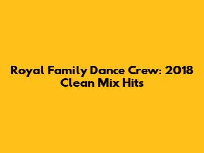 Royal Family Dance Crew: 2018 Clean Mix Hits