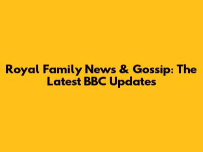 Royal Family News & Gossip: The Latest BBC Updates