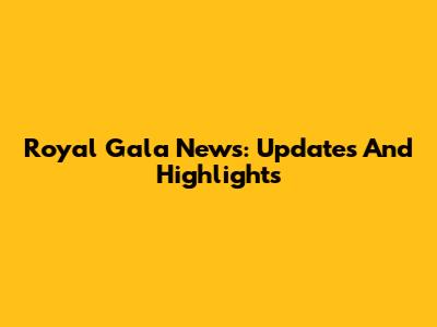 Royal Gala News: Updates And Highlights