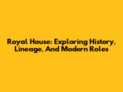 Royal House: Exploring History, Lineage, And Modern Roles