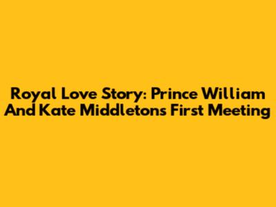 Royal Love Story: Prince William And Kate Middleton's First Meeting