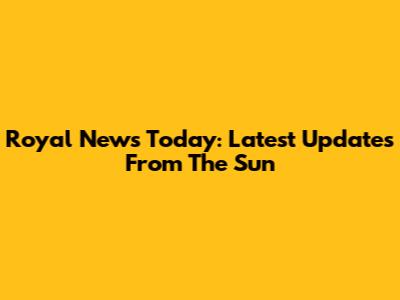 Royal News Today: Latest Updates From The Sun