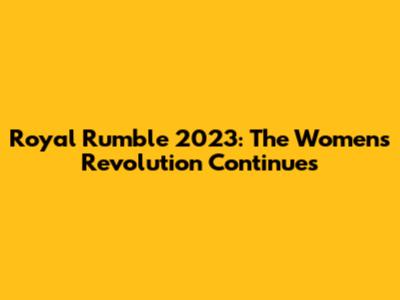 Royal Rumble 2023: The Women's Revolution Continues