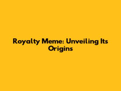 Royalty Meme: Unveiling Its Origins