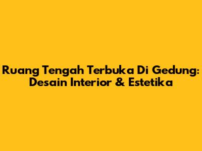 Ruang Tengah Terbuka Di Gedung: Desain Interior & Estetika