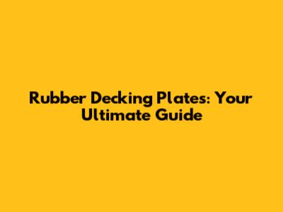 Rubber Decking Plates: Your Ultimate Guide