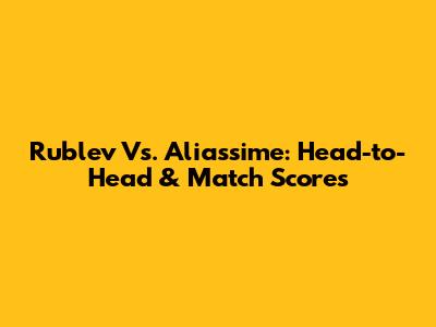 Rublev Vs. Aliassime: Head-to-Head & Match Scores