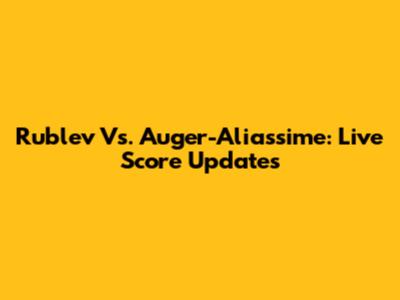 Rublev Vs. Auger-Aliassime: Live Score Updates