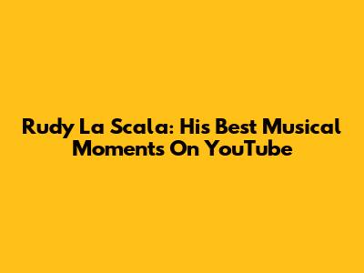 Rudy La Scala: His Best Musical Moments On YouTube