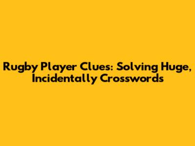 Rugby Player Clues: Solving 'Huge, Incidentally' Crosswords