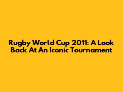 Rugby World Cup 2011: A Look Back At An Iconic Tournament