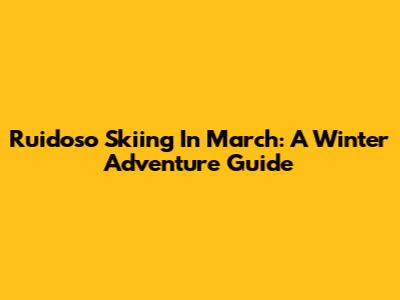 Ruidoso Skiing In March: A Winter Adventure Guide