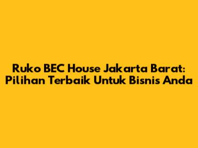 Ruko BEC House Jakarta Barat: Pilihan Terbaik Untuk Bisnis Anda