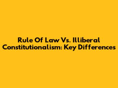 Rule Of Law Vs. Illiberal Constitutionalism: Key Differences