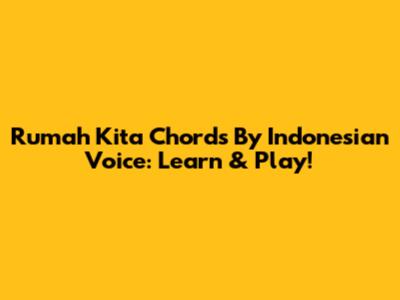 Rumah Kita Chords By Indonesian Voice: Learn & Play!