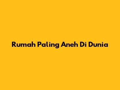 Rumah Paling Aneh Di Dunia