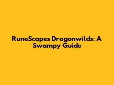 RuneScape's Dragonwilds: A Swampy Guide