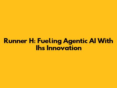 Runner H: Fueling Agentic AI With Ih's Innovation